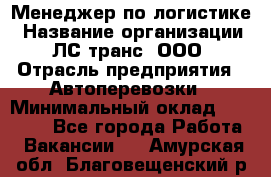 Менеджер по логистике › Название организации ­ ЛС-транс, ООО › Отрасль предприятия ­ Автоперевозки › Минимальный оклад ­ 30 000 - Все города Работа » Вакансии   . Амурская обл.,Благовещенский р-н